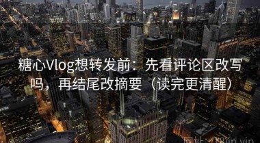 糖心Vlog想转发前：先看评论区改写吗，再结尾改摘要（读完更清醒）