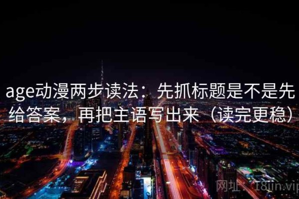 age动漫两步读法：先抓标题是不是先给答案，再把主语写出来（读完更稳）