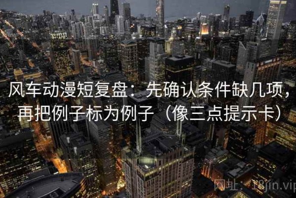 风车动漫短复盘：先确认条件缺几项，再把例子标为例子（像三点提示卡）