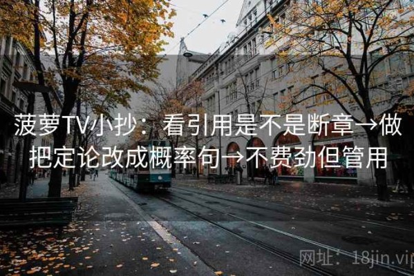 菠萝TV小抄：看引用是不是断章→做把定论改成概率句→不费劲但管用