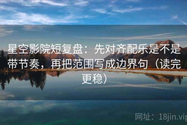 星空影院短复盘：先对齐配乐是不是带节奏，再把范围写成边界句（读完更稳）