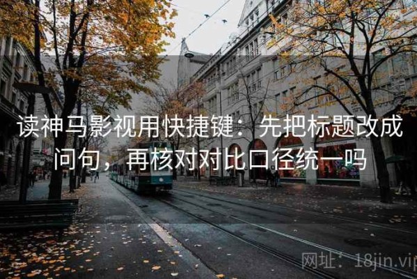 读神马影视用快捷键：先把标题改成问句，再核对对比口径统一吗