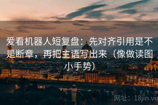 爱看机器人短复盘：先对齐引用是不是断章，再把主语写出来（像做读图小手势）