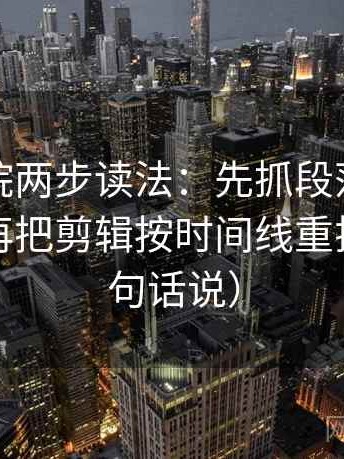 蜂鸟影院两步读法：先抓段落是不是跳层，再把剪辑按时间线重排（像换句话说）