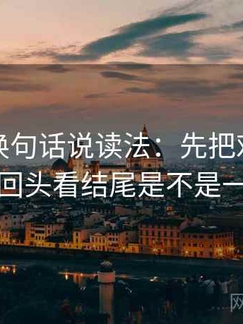 爱一番换句话说读法：先把对象写具体，再回头看结尾是不是一锤定音