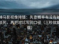 神马影视像排错：先查概率有没有被说死，再把对比写同口径（三秒就能做）