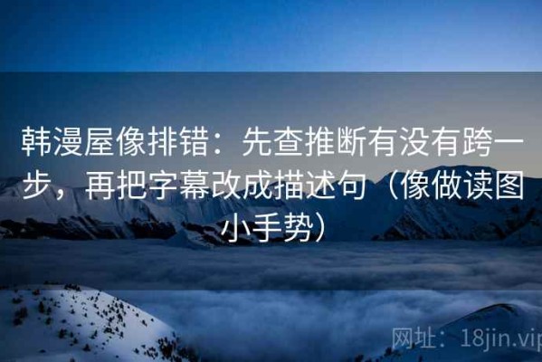 韩漫屋像排错：先查推断有没有跨一步，再把字幕改成描述句（像做读图小手势）