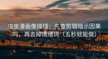 虫虫漫画像排错：先查剪辑暗示因果吗，再去掉情绪词（五秒就能做）