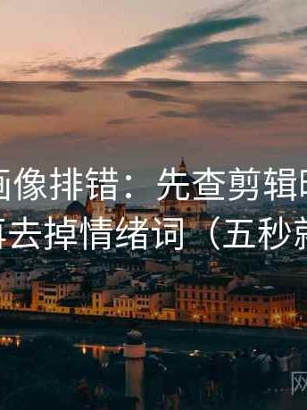 虫虫漫画像排错：先查剪辑暗示因果吗，再去掉情绪词（五秒就能做）