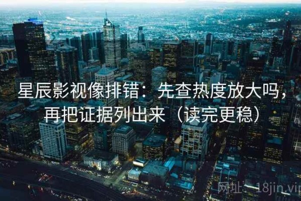 星辰影视像排错：先查热度放大吗，再把证据列出来（读完更稳）