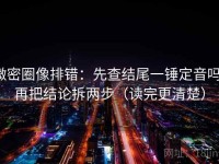 微密圈像排错：先查结尾一锤定音吗，再把结论拆两步（读完更清楚）