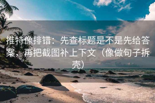 推特像排错：先查标题是不是先给答案，再把截图补上下文（像做句子拆壳）
