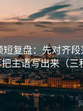 西瓜视频短复盘：先对齐段落是不是跳层，再把主语写出来（三秒就能做）