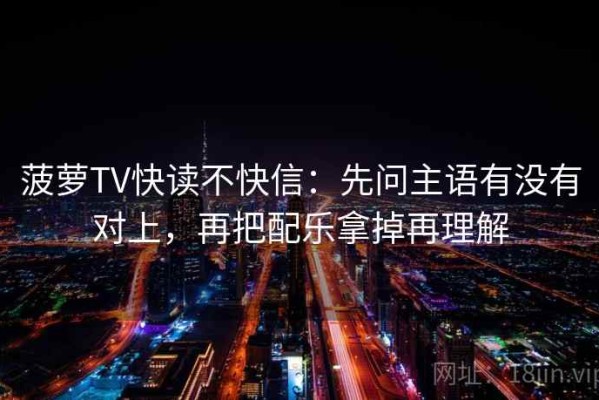 菠萝TV快读不快信：先问主语有没有对上，再把配乐拿掉再理解