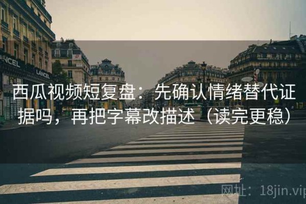 西瓜视频短复盘：先确认情绪替代证据吗，再把字幕改描述（读完更稳）