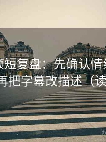 西瓜视频短复盘：先确认情绪替代证据吗，再把字幕改描述（读完更稳）