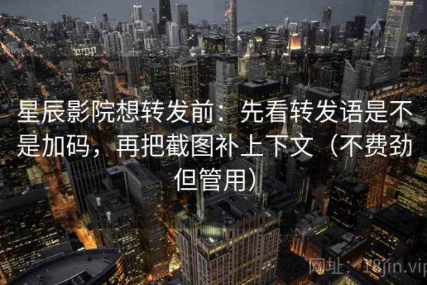 星辰影院想转发前：先看转发语是不是加码，再把截图补上下文（不费劲但管用）