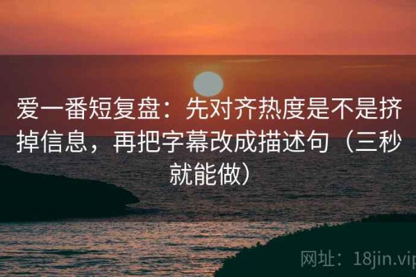 爱一番短复盘：先对齐热度是不是挤掉信息，再把字幕改成描述句（三秒就能做）