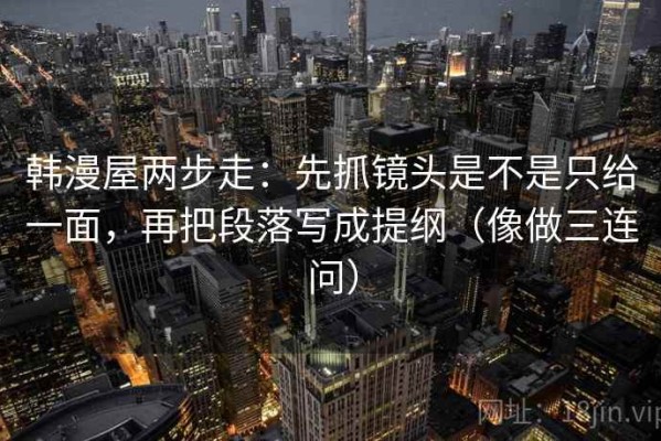 韩漫屋两步走：先抓镜头是不是只给一面，再把段落写成提纲（像做三连问）