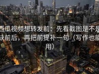 西瓜视频想转发前：先看截图是不是缺前后，再把前提补一句（写作也能用）