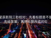 星辰影院三秒校对：先看标题是不是先给答案，再把标题改成问句