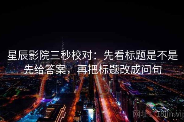 星辰影院三秒校对：先看标题是不是先给答案，再把标题改成问句