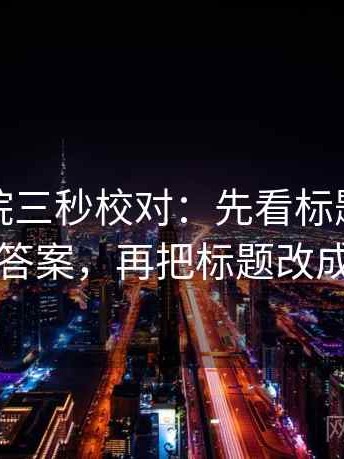 星辰影院三秒校对：先看标题是不是先给答案，再把标题改成问句