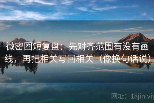 微密圈短复盘：先对齐范围有没有画线，再把相关写回相关（像换句话说）