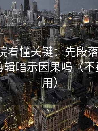 欧乐影院看懂关键：先段落写提纲，再对照剪辑暗示因果吗（不费劲但管用）