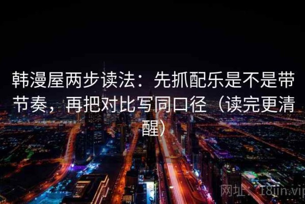 韩漫屋两步读法：先抓配乐是不是带节奏，再把对比写同口径（读完更清醒）