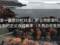 爱一番旁白校对法：盯引用断章吗，立刻把定论改成概率（不费劲但管用）