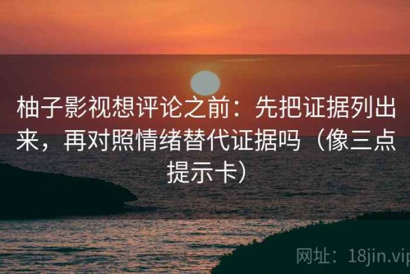柚子影视想评论之前：先把证据列出来，再对照情绪替代证据吗（像三点提示卡）