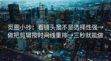 觅圈小抄：看镜头是不是选择性强→做把剪辑按时间线重排→三秒就能做