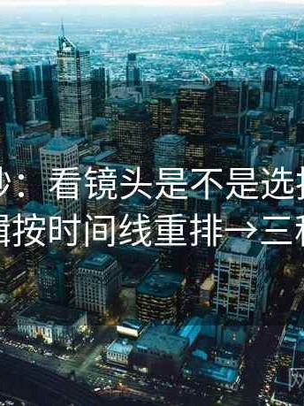 觅圈小抄：看镜头是不是选择性强→做把剪辑按时间线重排→三秒就能做