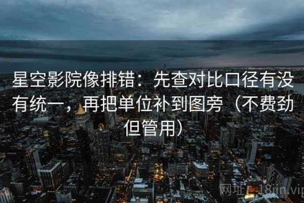 星空影院像排错：先查对比口径有没有统一，再把单位补到图旁（不费劲但管用）