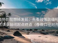 努努影院想转发前：先看段落跳级吗，再读全轴线起点终点（像做口径对齐）