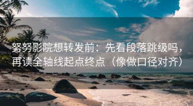努努影院想转发前：先看段落跳级吗，再读全轴线起点终点（像做口径对齐）