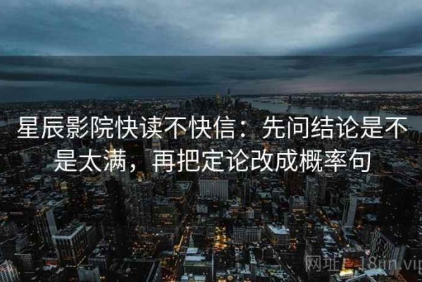 星辰影院快读不快信：先问结论是不是太满，再把定论改成概率句