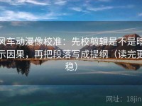 风车动漫像校准：先校剪辑是不是暗示因果，再把段落写成提纲（读完更稳）