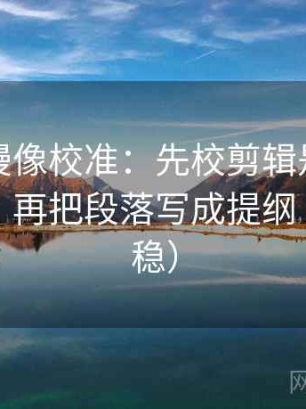 风车动漫像校准：先校剪辑是不是暗示因果，再把段落写成提纲（读完更稳）