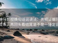 神马影视换句话说读法：先把证据列成条，再回头看结尾是不是一锤定音