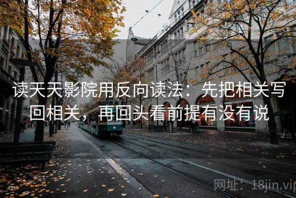读天天影院用反向读法：先把相关写回相关，再回头看前提有没有说
