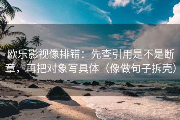 欧乐影视像排错：先查引用是不是断章，再把对象写具体（像做句子拆壳）