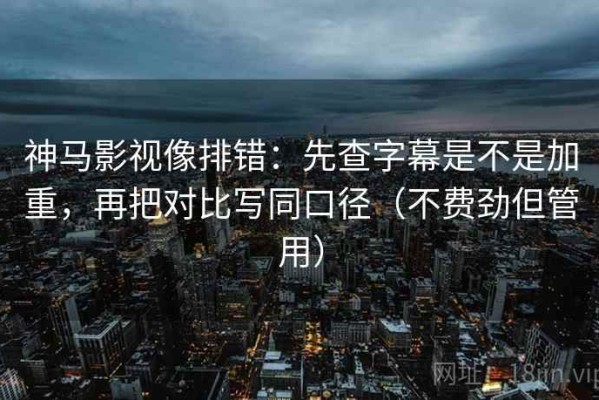 神马影视像排错：先查字幕是不是加重，再把对比写同口径（不费劲但管用）