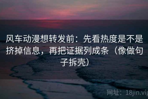 风车动漫想转发前：先看热度是不是挤掉信息，再把证据列成条（像做句子拆壳）