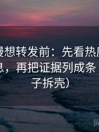风车动漫想转发前：先看热度是不是挤掉信息，再把证据列成条（像做句子拆壳）