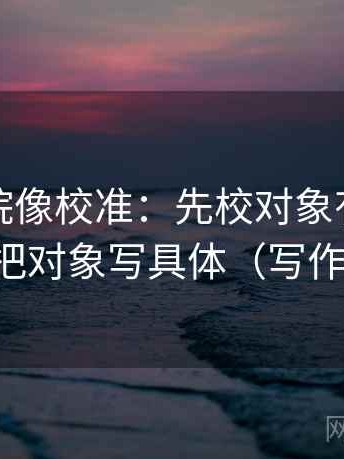 星空影院像校准：先校对象有没有说清，再把对象写具体（写作也能用）