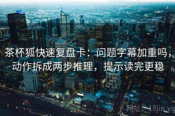 茶杯狐快速复盘卡：问题字幕加重吗，动作拆成两步推理，提示读完更稳