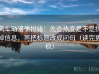 风车动漫像排错：先查热度是不是挤掉信息，再把标题改成问句（读完更稳）