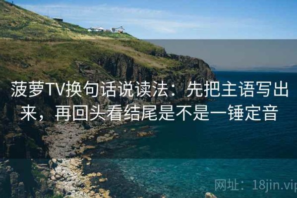 菠萝TV换句话说读法：先把主语写出来，再回头看结尾是不是一锤定音